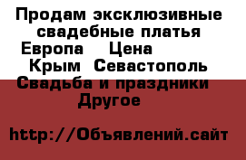 Продам эксклюзивные свадебные платья Европа. › Цена ­ 3 000 - Крым, Севастополь Свадьба и праздники » Другое   